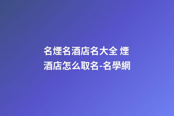 名煙名酒店名大全 煙酒店怎么取名-名學網
